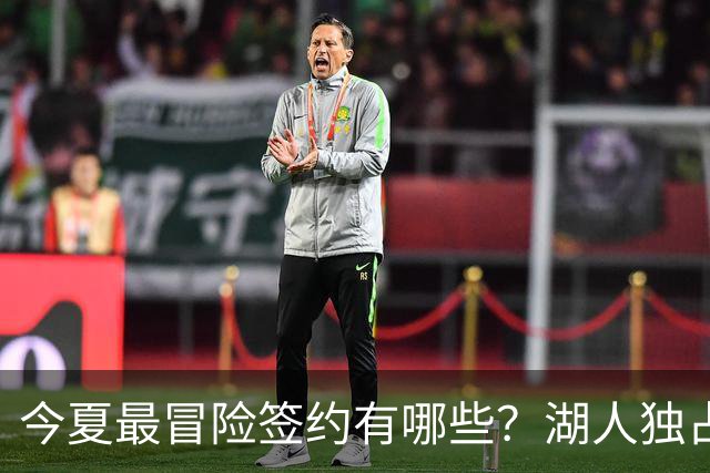今夏最冒险签约有哪些？湖人独占三席吹杨顶薪离谱
