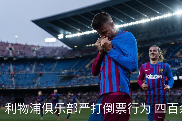 利物浦俱乐部严打倒票行为 四百余人遭终身禁止观赛处罚