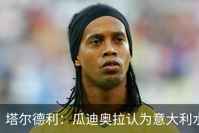 塔尔德利：瓜迪奥拉认为意大利水平不够，皮尔洛执教让我很高兴