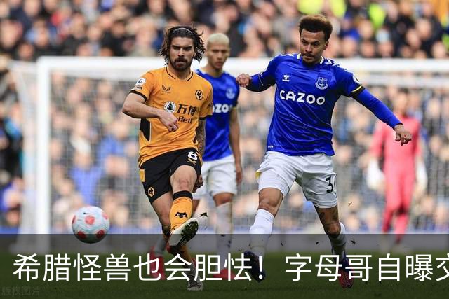希腊怪兽也会胆怯！字母哥自曝交易后惶恐，坦言自己只是普通人