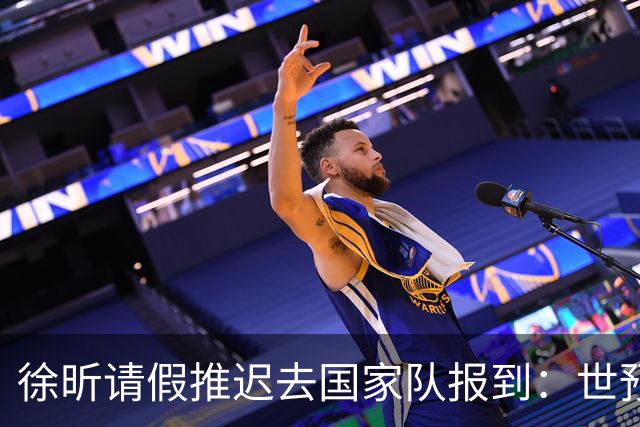 徐昕请假推迟去国家队报到：世预赛仅打28秒 此前婉拒马刺夏联邀约