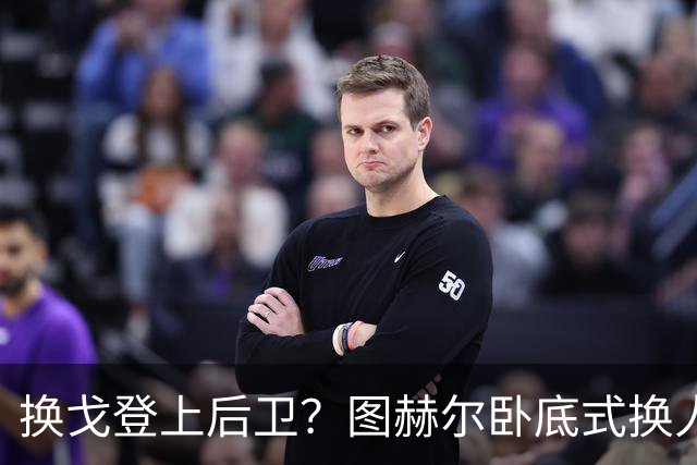 换戈登上后卫？图赫尔卧底式换人作茧自缚 5后卫遭打脸