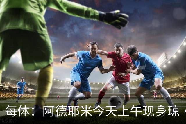 每体：阿德耶米今天上午现身琼·甘伯体育城，完成巴萨首训