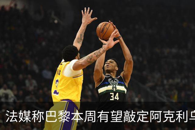 法媒称巴黎本周有望敲定阿克利乌什，利物浦恐失去心仪法国前锋