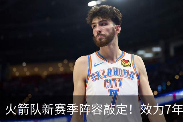火箭队新赛季阵容敲定！效力7年，队史第15人！正式签约！