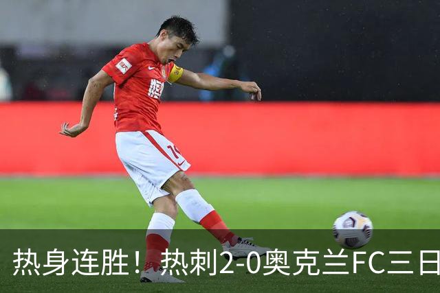 热身连胜！热刺2-0奥克兰FC三日后将战悉尼 斯卡利特里沙利松破门