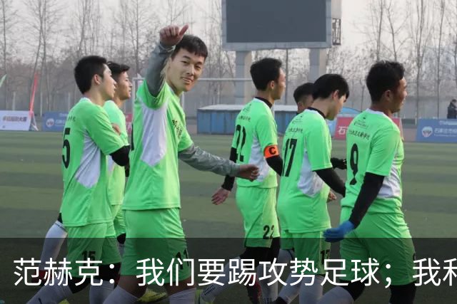 范赫克：我们要踢攻势足球；我和德泽尔比关系很好