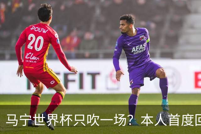 马宁世界杯只吹一场？本人首度回应，真相没那么简单